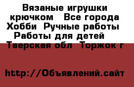 Вязаные игрушки крючком - Все города Хобби. Ручные работы » Работы для детей   . Тверская обл.,Торжок г.